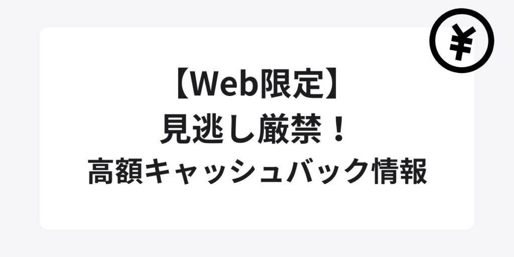 【Web限定】見逃し厳禁！高額キャッシュバック情報