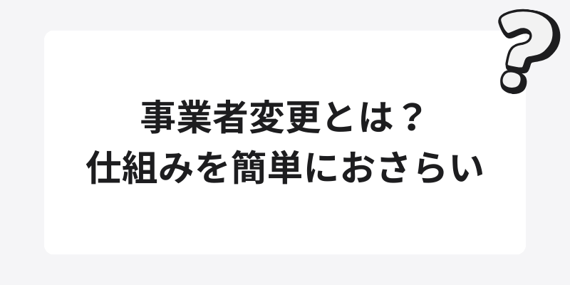 事業者変更とは？仕組みを簡単におさらい